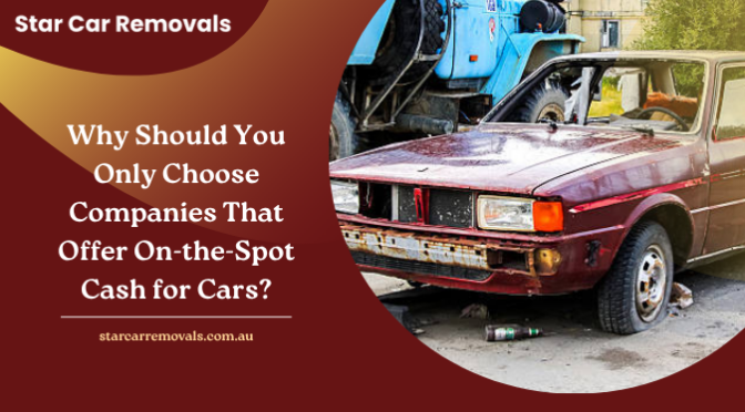 Why Should You Only Choose Companies That Offer On-the-Spot Cash for Cars?